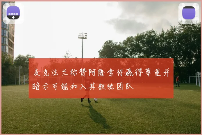 麦克法兰称赞阿隆索将赢得尊重并暗示可能加入其教练团队