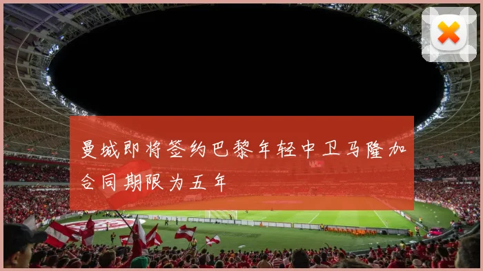 曼城即将签约巴黎年轻中卫马隆加合同期限为五年