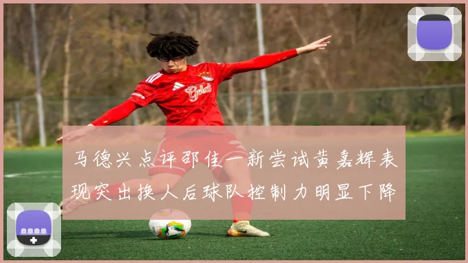 马德兴点评邵佳一新尝试黄嘉辉表现突出换人后球队控制力明显下降