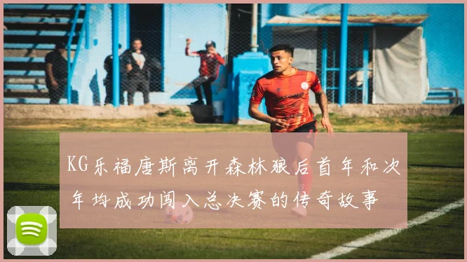 KG乐福唐斯离开森林狼后首年和次年均成功闯入总决赛的传奇故事