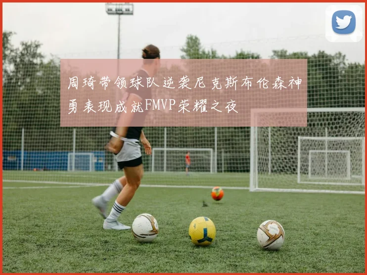周琦带领球队逆袭尼克斯布伦森神勇表现成就FMVP荣耀之夜