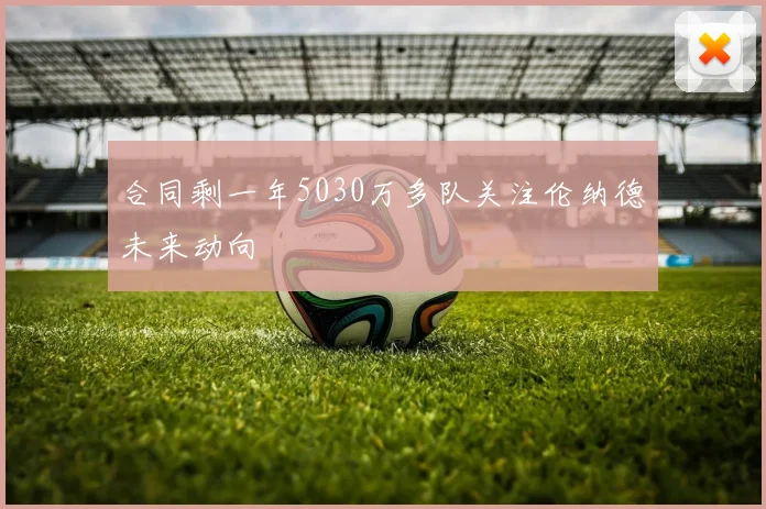 合同剩一年5030万多队关注伦纳德未来动向