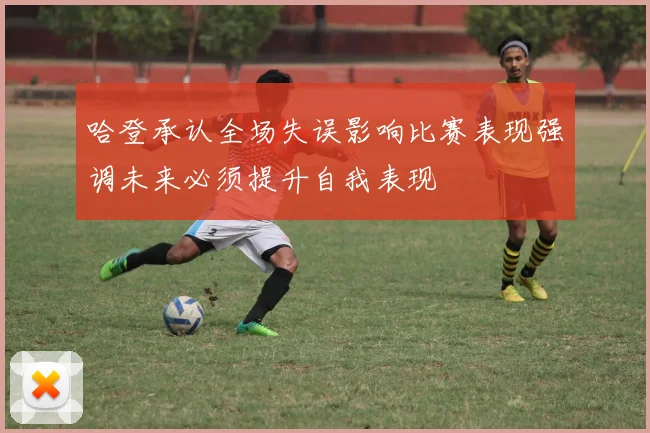 哈登承认全场失误影响比赛表现强调未来必须提升自我表现
