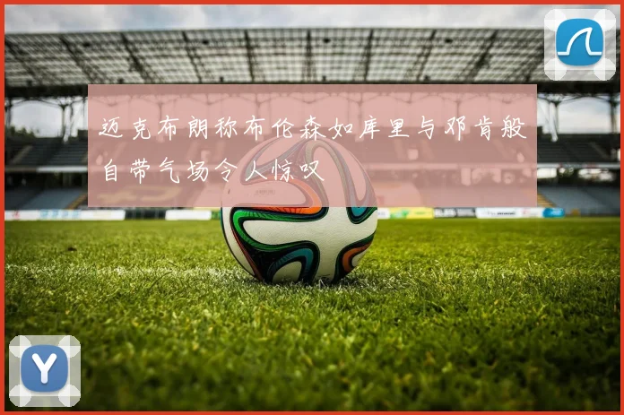 迈克布朗称布伦森如库里与邓肯般自带气场令人惊叹