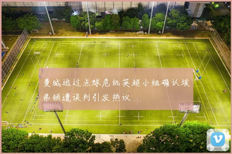 曼城逃过点球危机英超小组确认埃弗顿遭误判引发热议