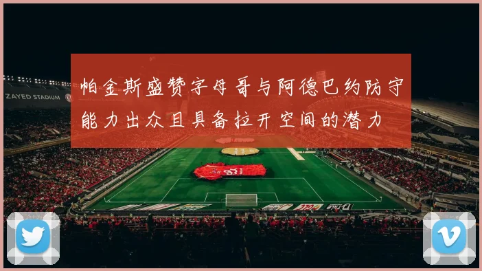 帕金斯盛赞字母哥与阿德巴约防守能力出众且具备拉开空间的潜力