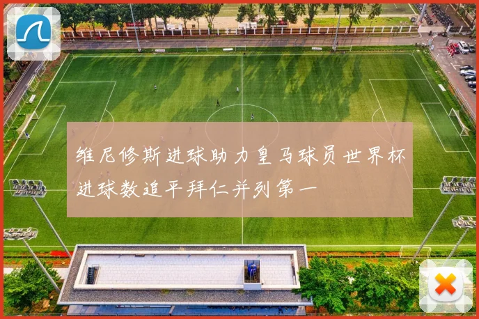 维尼修斯进球助力皇马球员世界杯进球数追平拜仁并列第一