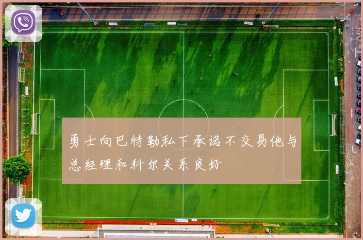 勇士向巴特勒私下承诺不交易他与总经理和科尔关系良好