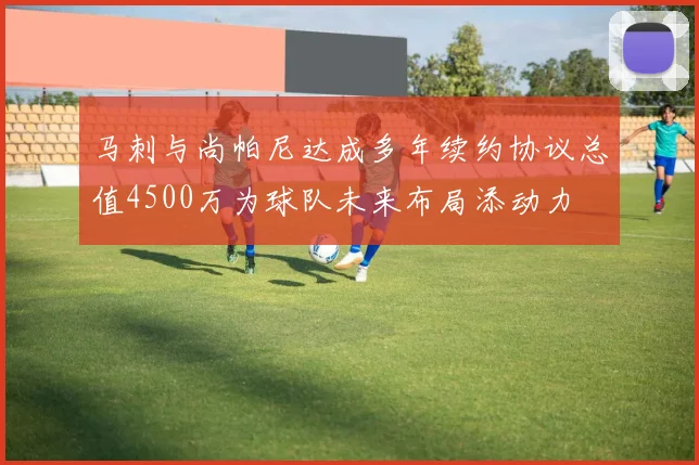 马刺与尚帕尼达成多年续约协议总值4500万为球队未来布局添动力