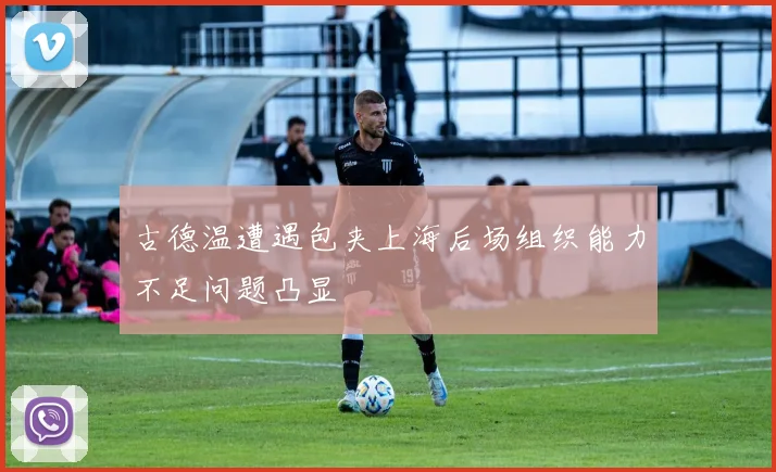 古德温遭遇包夹上海后场组织能力不足问题凸显