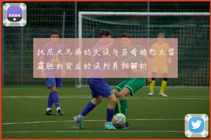 托尼大兄弟的失误与芬奇的怒火雷霆胜利背后的误判真相解析
