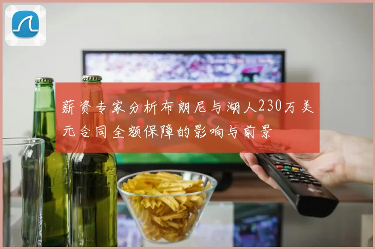 薪资专家分析布朗尼与湖人230万美元合同全额保障的影响与前景