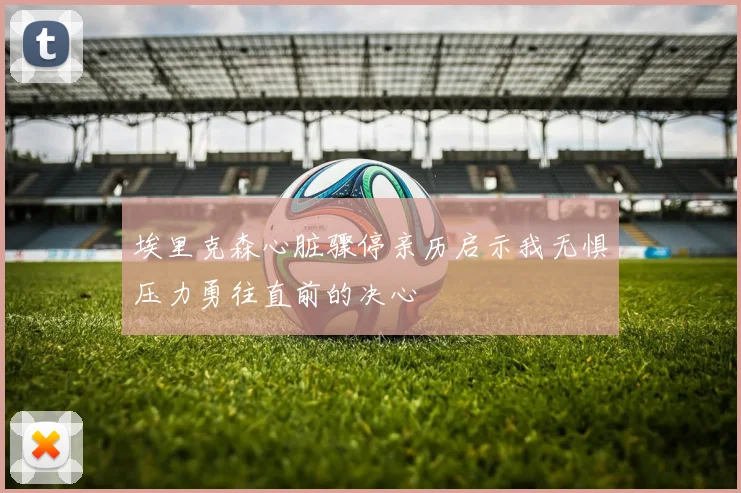 埃里克森心脏骤停亲历启示我无惧压力勇往直前的决心